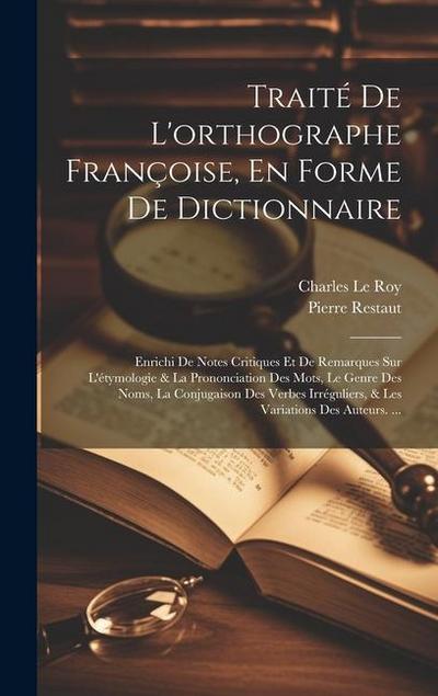 Traité De L’orthographe Françoise, En Forme De Dictionnaire: Enrichi De Notes Critiques Et De Remarques Sur L’étymologie & La Prononciation Des Mots