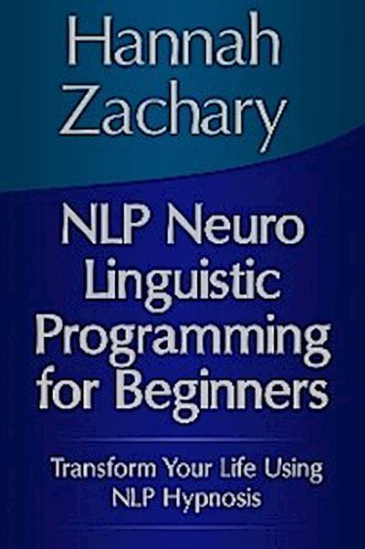 NLP Neuro Linguistic Programming for Beginners: Transform Your Life Using NLP Hypnosis