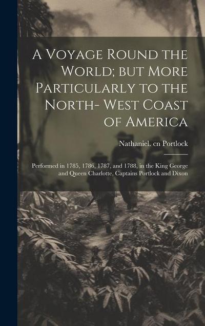 A Voyage Round the World; but More Particularly to the North- West Coast of America: Performed in 1785, 1786, 1787, and 1788, in the King George and Q
