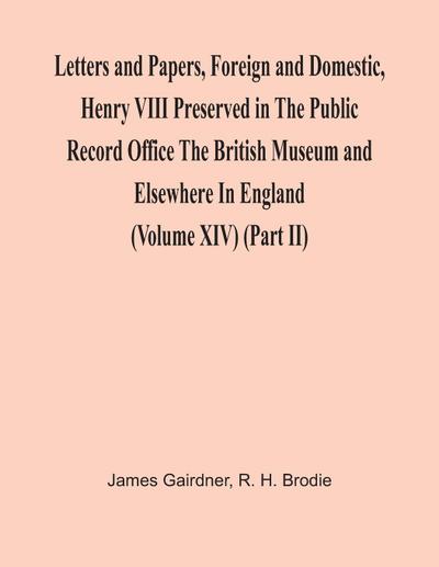 Letters And Papers, Foreign And Domestic, Henry Viii Preserved In The Public Record Office The British Museum And Elsewhere In England (Volume Xiv) (Part Ii)