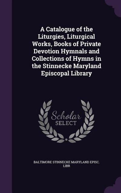 A Catalogue of the Liturgies, Liturgical Works, Books of Private Devotion Hymnals and Collections of Hymns in the Stinnecke Maryland Episcopal Library