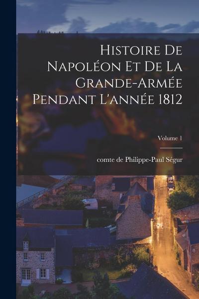 Histoire de Napoléon et de la grande-armée pendant l’année 1812; Volume 1