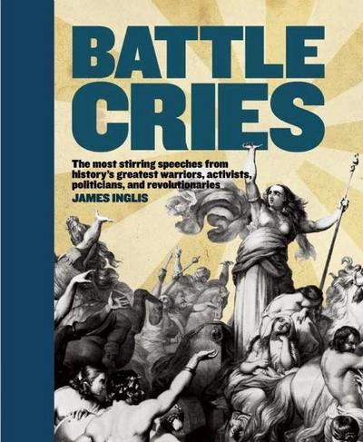 Battle Cries: The Most Stirring Speeches from History’s Greatest Warriors, Activists, Politicians, and Revolutionaries