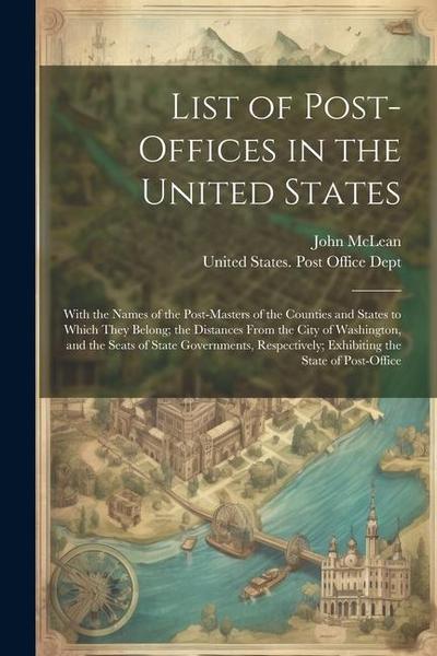 List of Post-Offices in the United States: With the Names of the Post-Masters of the Counties and States to Which They Belong; the Distances From the