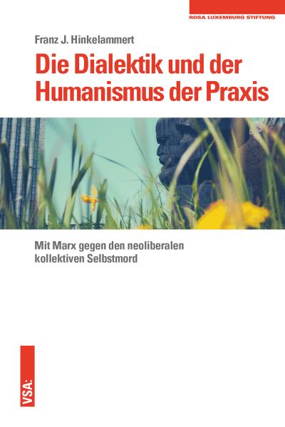 Die Dialektik und der Humanismus der Praxis: Mit Marx gegen den neoliberalen kollektiven Selbstmord