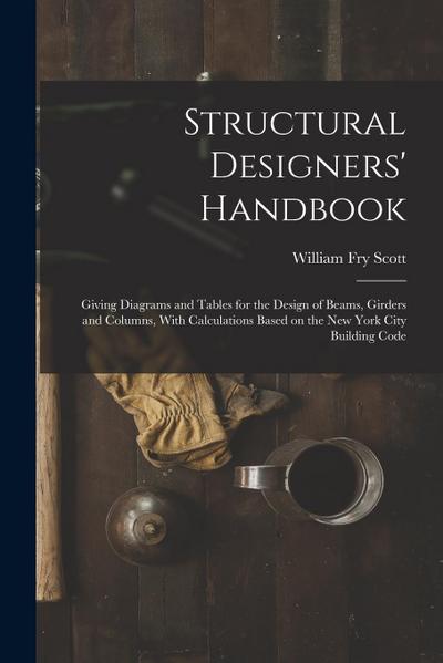 Structural Designers’ Handbook; Giving Diagrams and Tables for the Design of Beams, Girders and Columns, With Calculations Based on the New York City