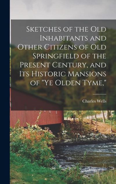 Sketches of the Old Inhabitants and Other Citizens of Old Springfield of the Present Century, and Its Historic Mansions of "ye Olden Tyme,"