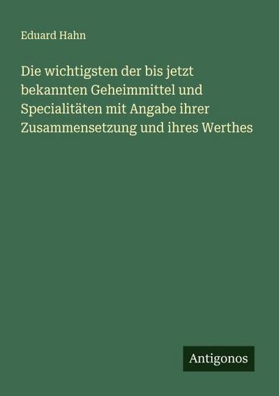 Die wichtigsten der bis jetzt bekannten Geheimmittel und Specialitäten mit Angabe ihrer Zusammensetzung und ihres Werthes
