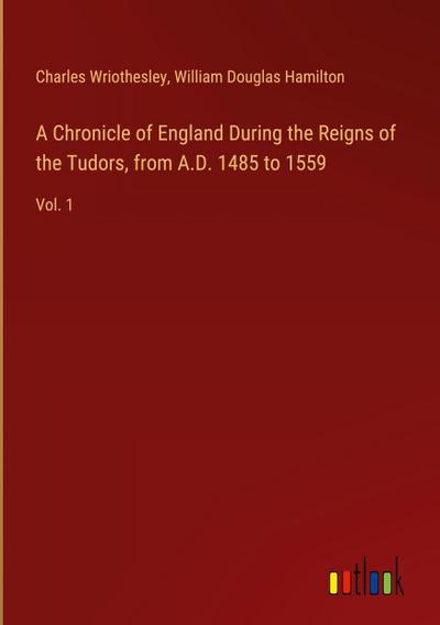 A Chronicle of England During the Reigns of the Tudors, from A.D. 1485 to 1559