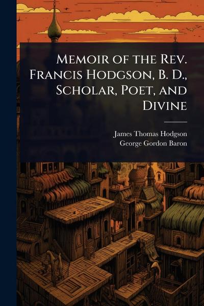 Memoir of the Rev. Francis Hodgson, B. D., Scholar, Poet, and Divine
