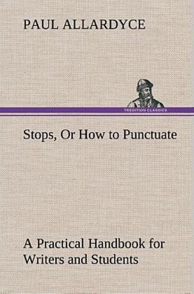 Stops, Or How to Punctuate A Practical Handbook for Writers and Students