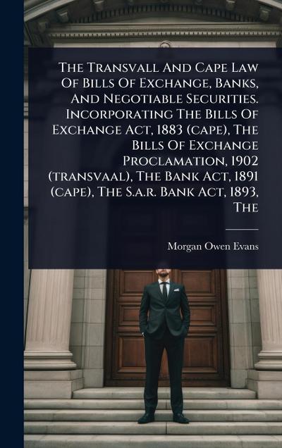 The Transvall And Cape Law Of Bills Of Exchange, Banks, And Negotiable Securities. Incorporating The Bills Of Exchange Act, 1883 (cape), The Bills Of Exchange Proclamation, 1902 (transvaal), The Bank Act, 1891 (cape), The S.a.r. Bank Act, 1893, The