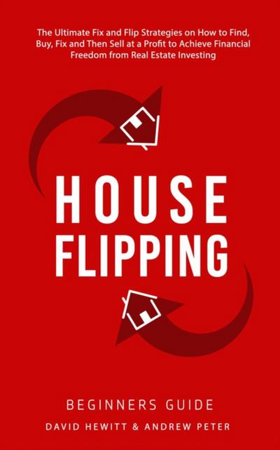House Flipping - Beginners Guide:  The Ultimate Fix and Flip Strategies on How to Find, Buy, Fix, and Then Sell at a Profit to Achieve Financial Freedom from Real Estate Investing
