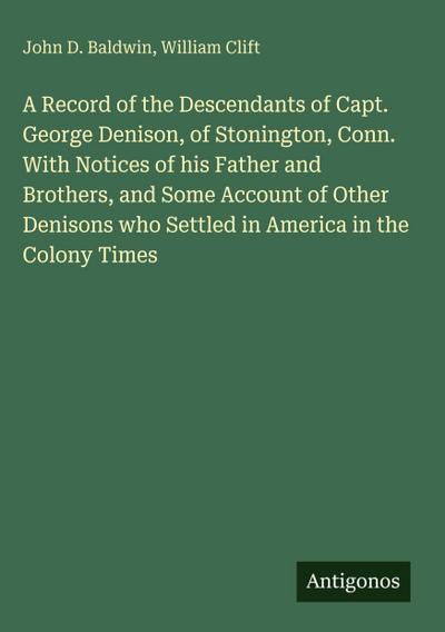 A Record of the Descendants of Capt. George Denison, of Stonington, Conn. With Notices of his Father and Brothers, and Some Account of Other Denisons who Settled in America in the Colony Times
