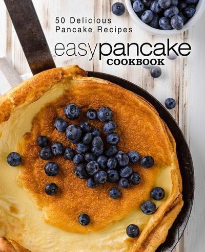 Easy Pancake Cookbook: 50 Delicious Pancake Recipes (2nd Edition)