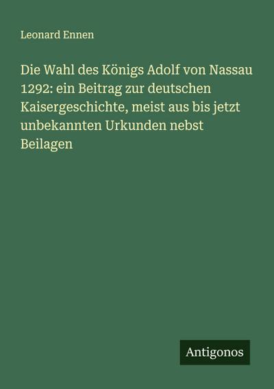 Die Wahl des Königs Adolf von Nassau 1292: ein Beitrag zur deutschen Kaisergeschichte, meist aus bis jetzt unbekannten Urkunden nebst Beilagen