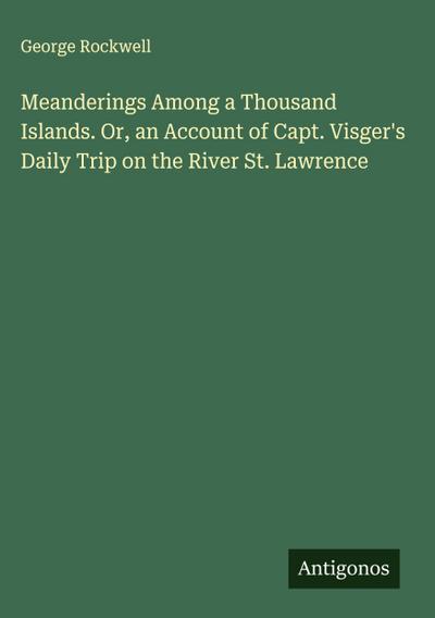Meanderings Among a Thousand Islands. Or, an Account of Capt. Visger’s Daily Trip on the River St. Lawrence