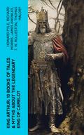 King Arthur: 10 Books of Tales & Myths about the Legendary King of Camelot