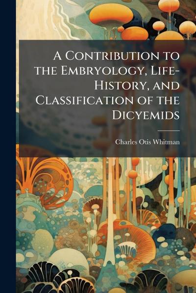 A Contribution to the Embryology, Life-History, and Classification of the Dicyemids