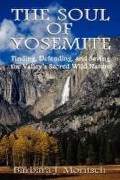 The Soul of Yosemite: Finding, Defending, and Saving the Valley’s Sacred Wild Nature