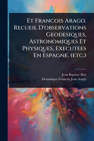 Et Francois Arago. Recueil D’observations Geodesiques, Astronomiques Et Physiques, Executees En Espagne. (etc.)