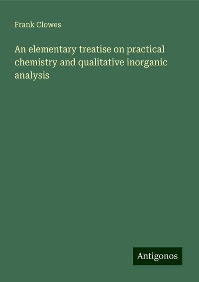 An elementary treatise on practical chemistry and qualitative inorganic analysis