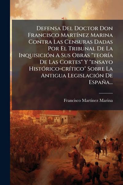 Defensa Del Doctor Don Francisco MartÃ-nez Marina Contra Las Censuras Dadas Por El Tribunal De La InquisiciÃ3n A Sus Obras "teorÃ-a De Las Cortes" Y "ensayo HistÃ3rico-crÃ-tico" Sobre La Antigua LegislaciÃ3n De España...