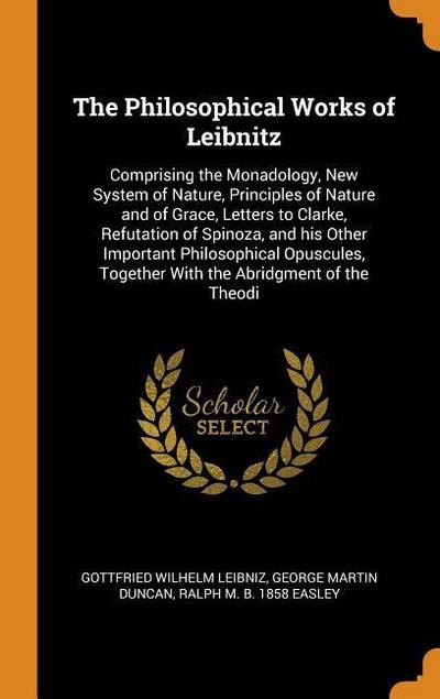 The Philosophical Works of Leibnitz: Comprising the Monadology, New System of Nature, Principles of Nature and of Grace, Letters to Clarke, Refutation