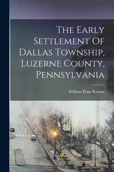 The Early Settlement Of Dallas Township, Luzerne County, Pennsylvania