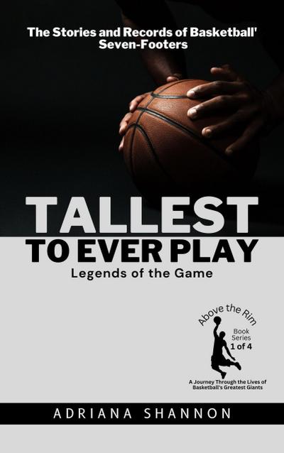 Tallest to Ever Play: Legends of the Game:  The Stories and Records of Basketball’s Seven-Footers (Above the Rim: A Journey Through the Lives of Basketball’s Greatest Giants, #1)