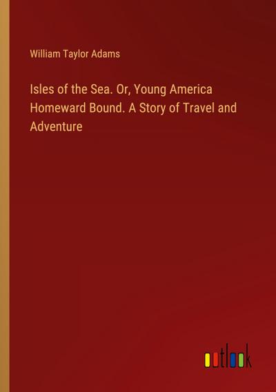 Isles of the Sea. Or, Young America Homeward Bound. A Story of Travel and Adventure