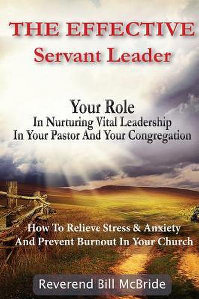 The Effective Servant Leader: Your Role In Nurturing Vital Leadership In Your Pastor & Congregation: How To Prevent Stress & Anxiety And Relieve Bur