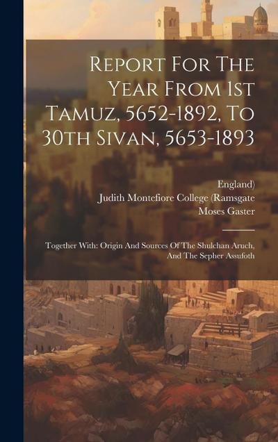Report For The Year From 1st Tamuz, 5652-1892, To 30th Sivan, 5653-1893: Together With: Origin And Sources Of The Shulchan Aruch, And The Sepher Assuf