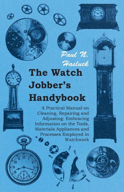 The Watch Jobber’s Handybook - A Practical Manual on Cleaning, Repairing and Adjusting