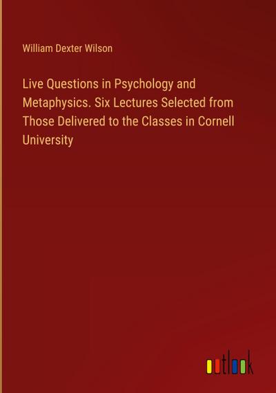 Live Questions in Psychology and Metaphysics. Six Lectures Selected from Those Delivered to the Classes in Cornell University