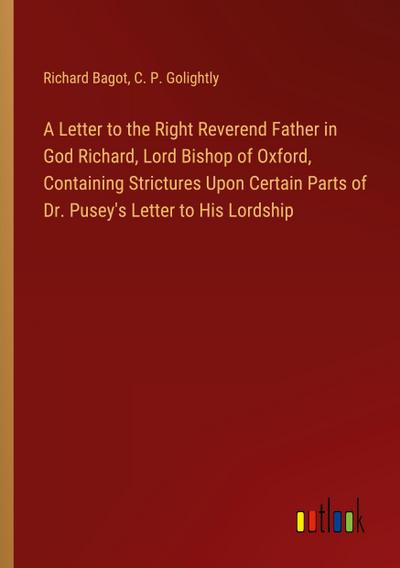 A Letter to the Right Reverend Father in God Richard, Lord Bishop of Oxford, Containing Strictures Upon Certain Parts of Dr. Pusey’s Letter to His Lordship