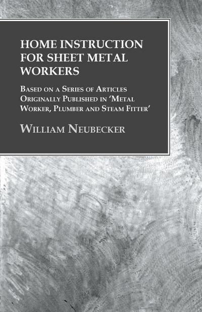 Home Instruction for Sheet Metal Workers - Based on a Series of Articles Originally Published in ’Metal Worker, Plumber and Steam Fitter’