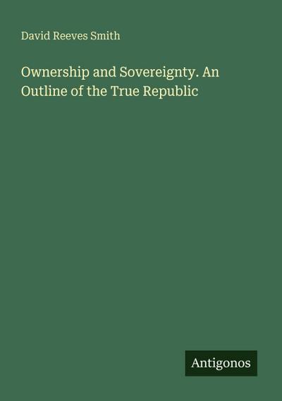 Ownership and Sovereignty. An Outline of the True Republic
