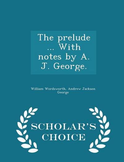 The prelude ... With notes by A. J. George. - Scholar’s Choice Edition