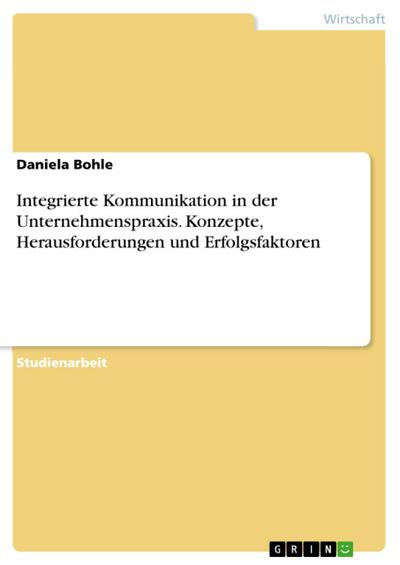 Integrierte Kommunikation in der Unternehmenspraxis. Konzepte, Herausforderungen und Erfolgsfaktoren