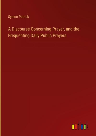 A Discourse Concerning Prayer, and the Frequenting Daily Public Prayers