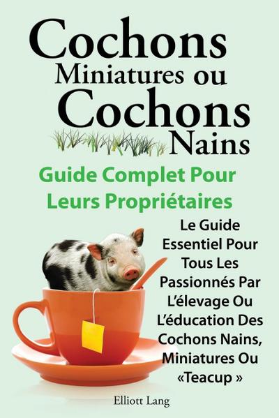 Cochons Miniatures Ou Cochons Nains . Le Guide Essentiel Pour Tous Les Passionnes Par L’Elevage Ou L’Education Des Cochons Nains, Miniatures Ou Teacup