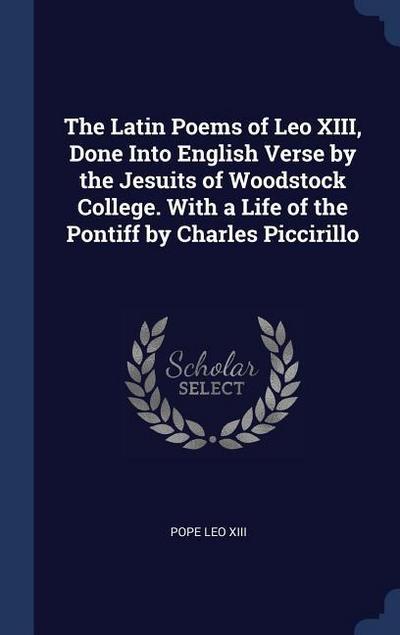 The Latin Poems of Leo XIII, Done Into English Verse by the Jesuits of Woodstock College. With a Life of the Pontiff by Charles Piccirillo