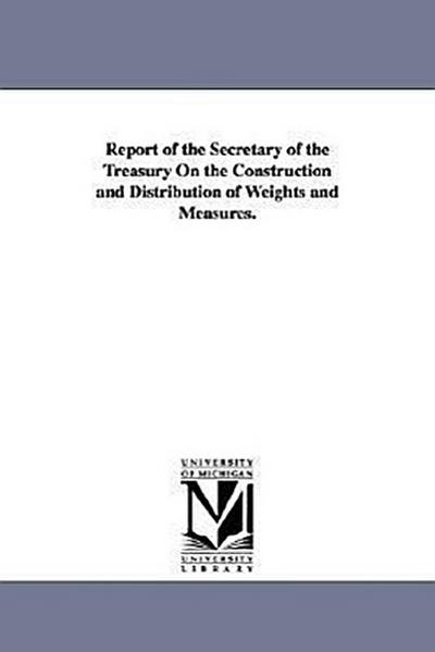 Report of the Secretary of the Treasury On the Construction and Distribution of Weights and Measures.