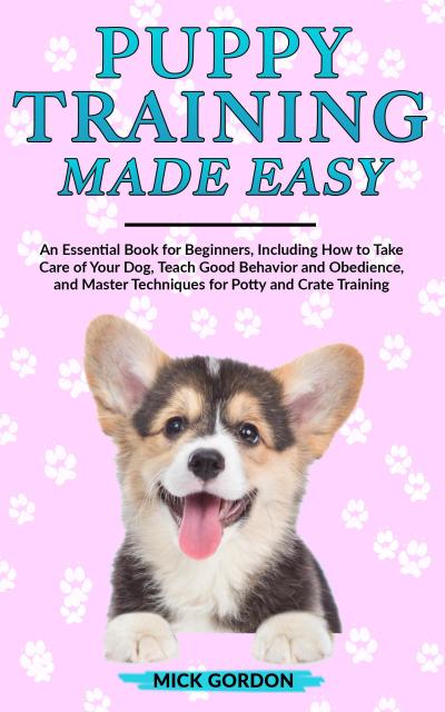 Puppy Training Made Easy: An Essential Book for Beginners, Including How to Take Care of Your Dog, Teach Good Behavior and Obedience, and Master Techniques for Potty and Crate Training