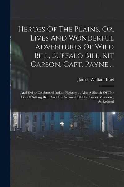 Heroes Of The Plains, Or, Lives And Wonderful Adventures Of Wild Bill, Buffalo Bill, Kit Carson, Capt. Payne ...