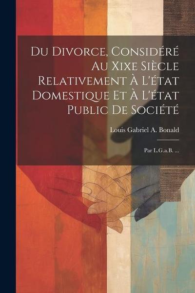 Du Divorce, Considéré Au Xixe Siècle Relativement À L’état Domestique Et À L’état Public De Société