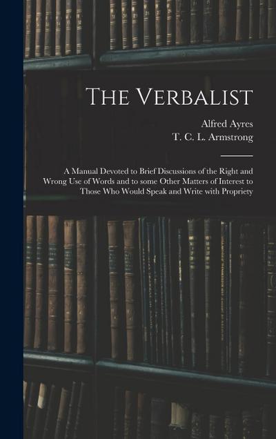 The Verbalist: a Manual Devoted to Brief Discussions of the Right and Wrong Use of Words and to Some Other Matters of Interest to Tho
