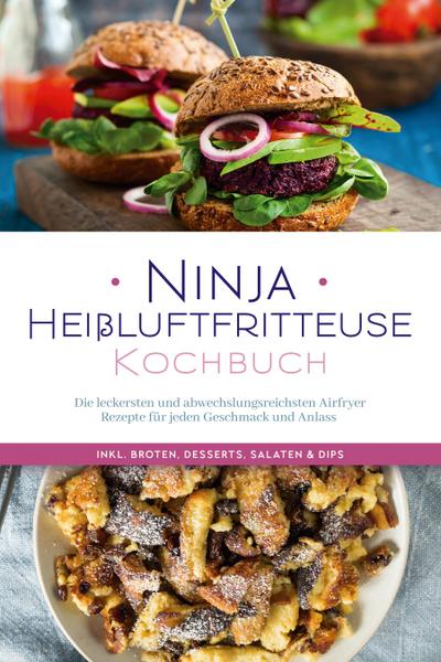 Ninja Heißluftfritteuse Kochbuch: Die leckersten und abwechslungsreichsten Airfryer Rezepte für jeden Geschmack und Anlass  - inkl. Broten, Desserts, Salaten & Dips