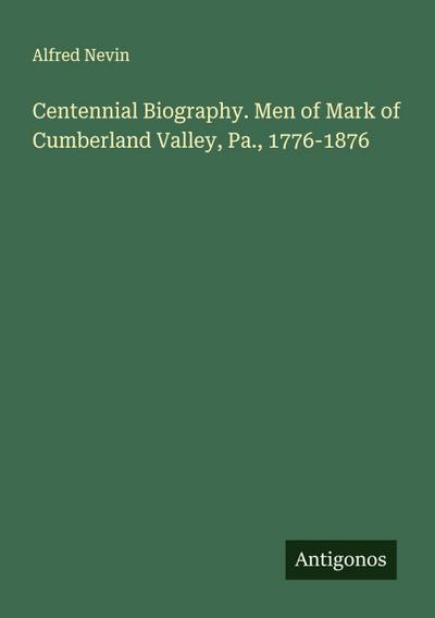 Centennial Biography. Men of Mark of Cumberland Valley, Pa., 1776-1876